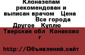 Клоназепам,рекомендован и выписан врачом › Цена ­ 400-500 - Все города Другое » Куплю   . Тверская обл.,Конаково г.